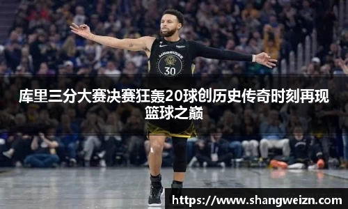 库里三分大赛决赛狂轰20球创历史传奇时刻再现篮球之巅