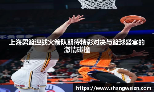 上海男篮迎战火箭队期待精彩对决与篮球盛宴的激情碰撞