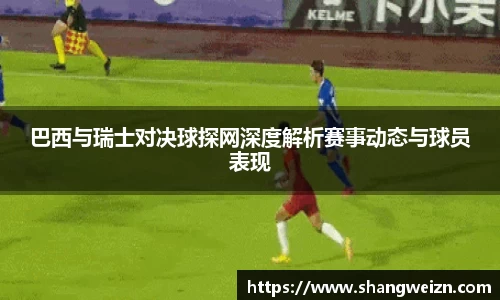 巴西与瑞士对决球探网深度解析赛事动态与球员表现
