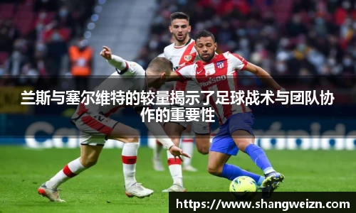 兰斯与塞尔维特的较量揭示了足球战术与团队协作的重要性